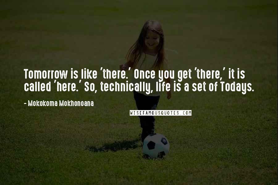 Mokokoma Mokhonoana Quotes: Tomorrow is like 'there.' Once you get 'there,' it is called 'here.' So, technically, life is a set of Todays.