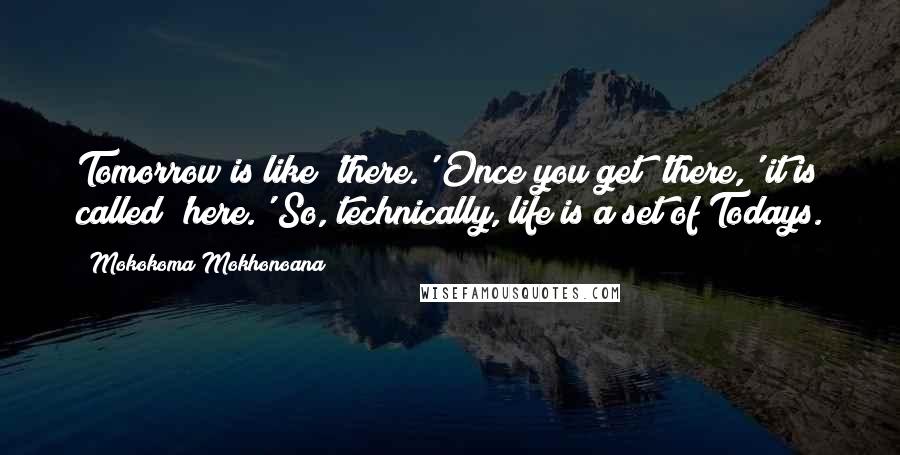 Mokokoma Mokhonoana Quotes: Tomorrow is like 'there.' Once you get 'there,' it is called 'here.' So, technically, life is a set of Todays.