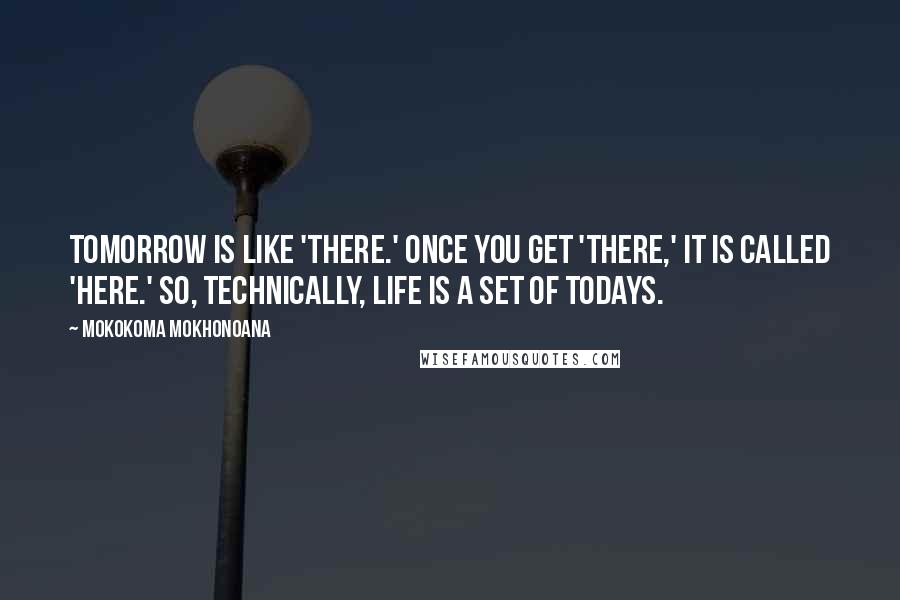 Mokokoma Mokhonoana Quotes: Tomorrow is like 'there.' Once you get 'there,' it is called 'here.' So, technically, life is a set of Todays.