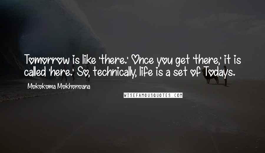 Mokokoma Mokhonoana Quotes: Tomorrow is like 'there.' Once you get 'there,' it is called 'here.' So, technically, life is a set of Todays.