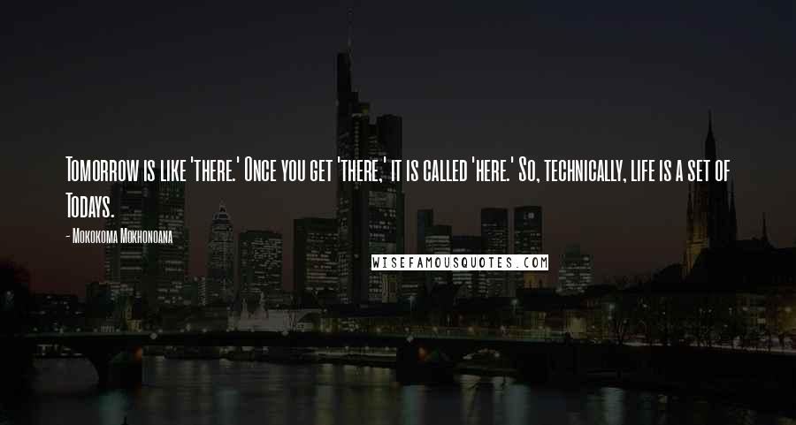 Mokokoma Mokhonoana Quotes: Tomorrow is like 'there.' Once you get 'there,' it is called 'here.' So, technically, life is a set of Todays.