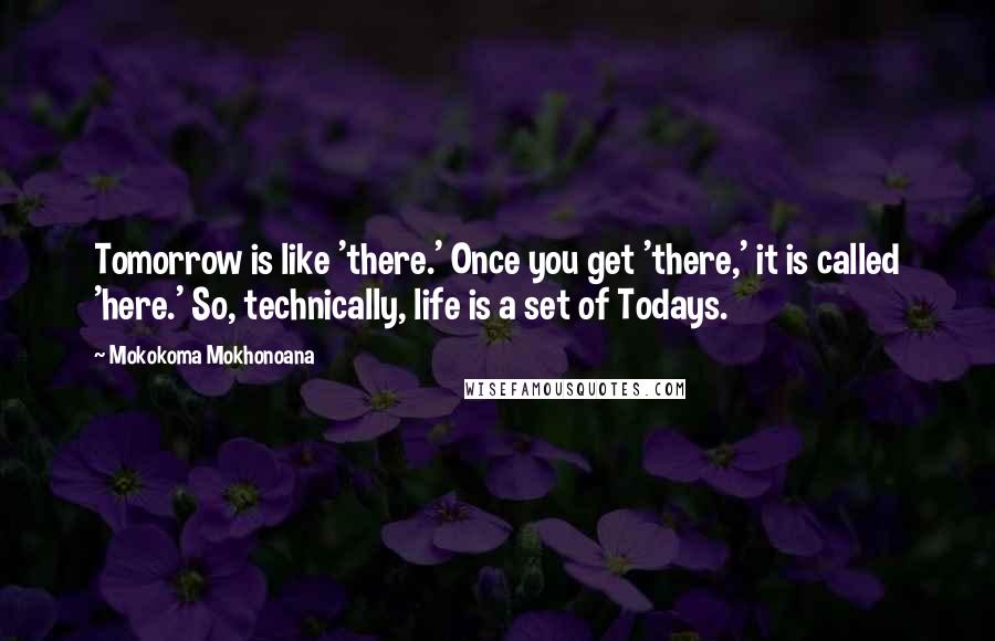 Mokokoma Mokhonoana Quotes: Tomorrow is like 'there.' Once you get 'there,' it is called 'here.' So, technically, life is a set of Todays.