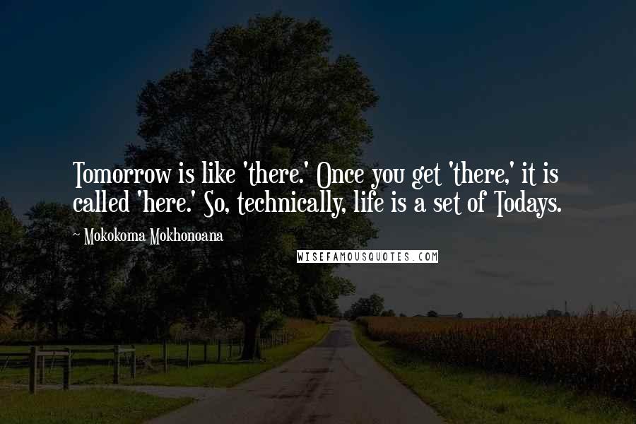 Mokokoma Mokhonoana Quotes: Tomorrow is like 'there.' Once you get 'there,' it is called 'here.' So, technically, life is a set of Todays.