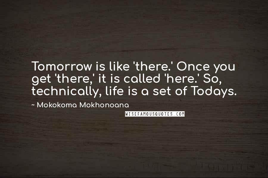 Mokokoma Mokhonoana Quotes: Tomorrow is like 'there.' Once you get 'there,' it is called 'here.' So, technically, life is a set of Todays.