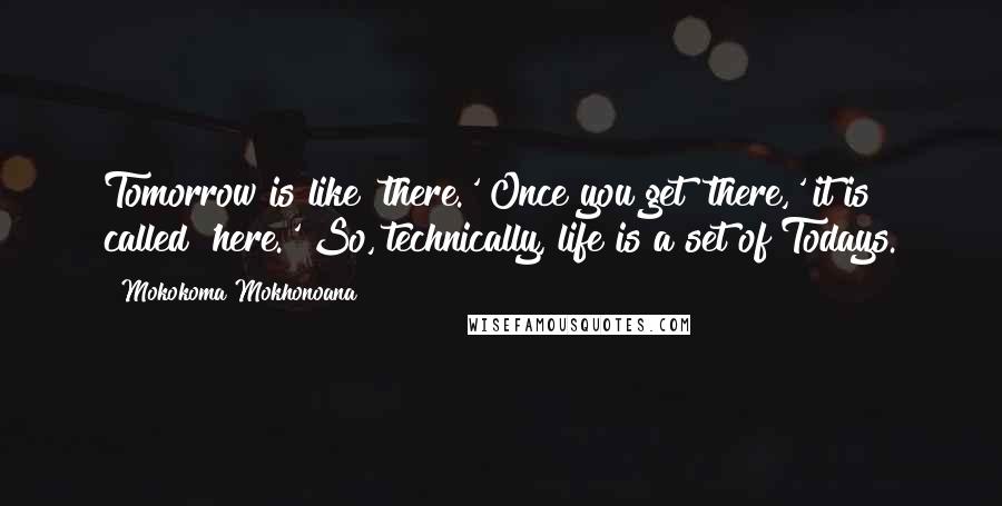Mokokoma Mokhonoana Quotes: Tomorrow is like 'there.' Once you get 'there,' it is called 'here.' So, technically, life is a set of Todays.