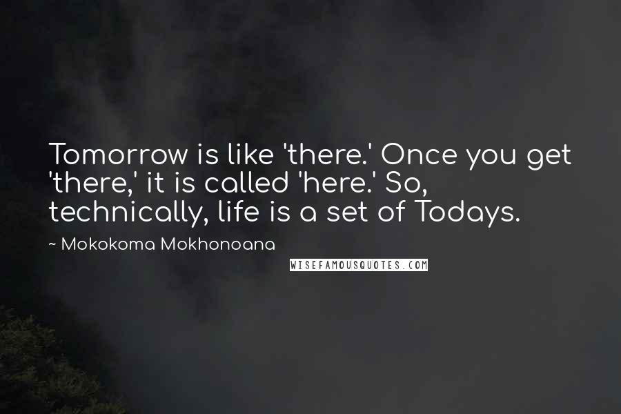 Mokokoma Mokhonoana Quotes: Tomorrow is like 'there.' Once you get 'there,' it is called 'here.' So, technically, life is a set of Todays.