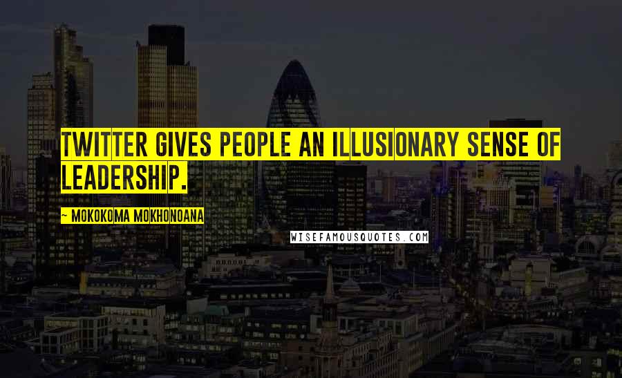 Mokokoma Mokhonoana Quotes: Twitter gives people an illusionary sense of leadership.