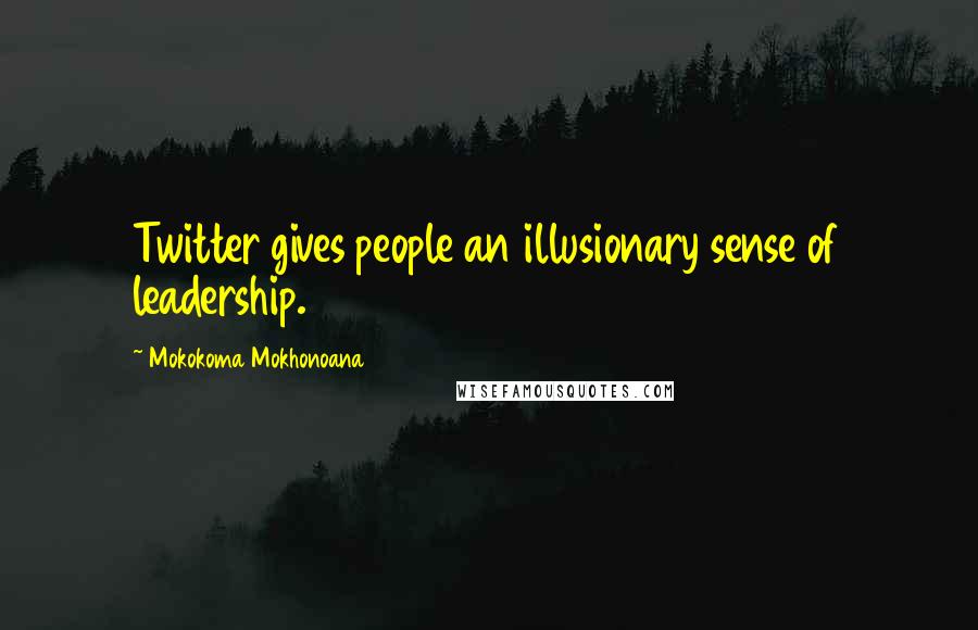 Mokokoma Mokhonoana Quotes: Twitter gives people an illusionary sense of leadership.