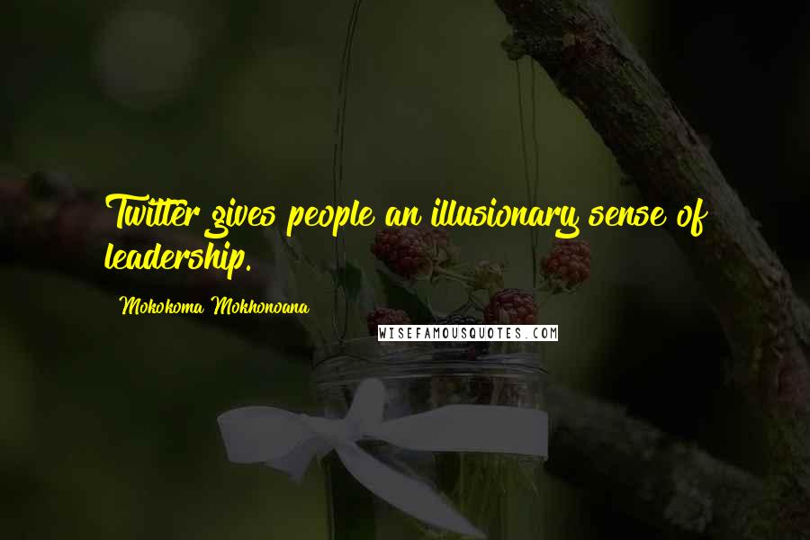 Mokokoma Mokhonoana Quotes: Twitter gives people an illusionary sense of leadership.