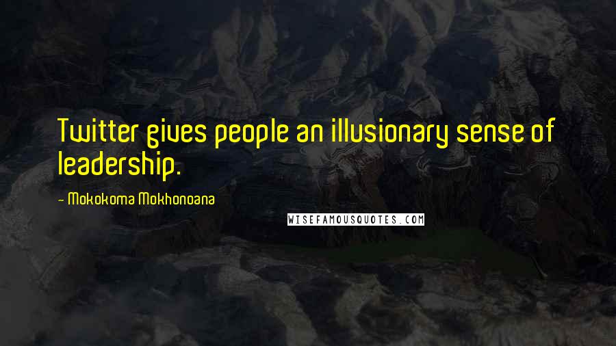 Mokokoma Mokhonoana Quotes: Twitter gives people an illusionary sense of leadership.