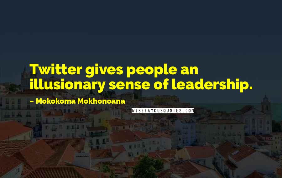 Mokokoma Mokhonoana Quotes: Twitter gives people an illusionary sense of leadership.