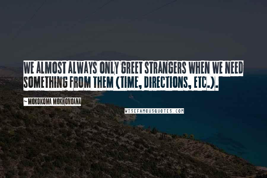 Mokokoma Mokhonoana Quotes: We almost always only greet strangers when we need something from them (time, directions, etc.).