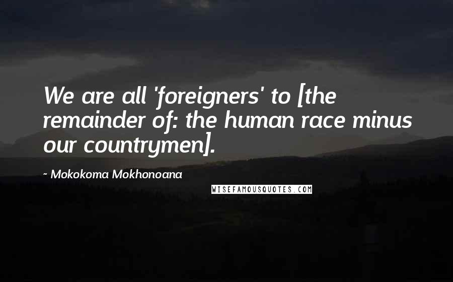 Mokokoma Mokhonoana Quotes: We are all 'foreigners' to [the remainder of: the human race minus our countrymen].