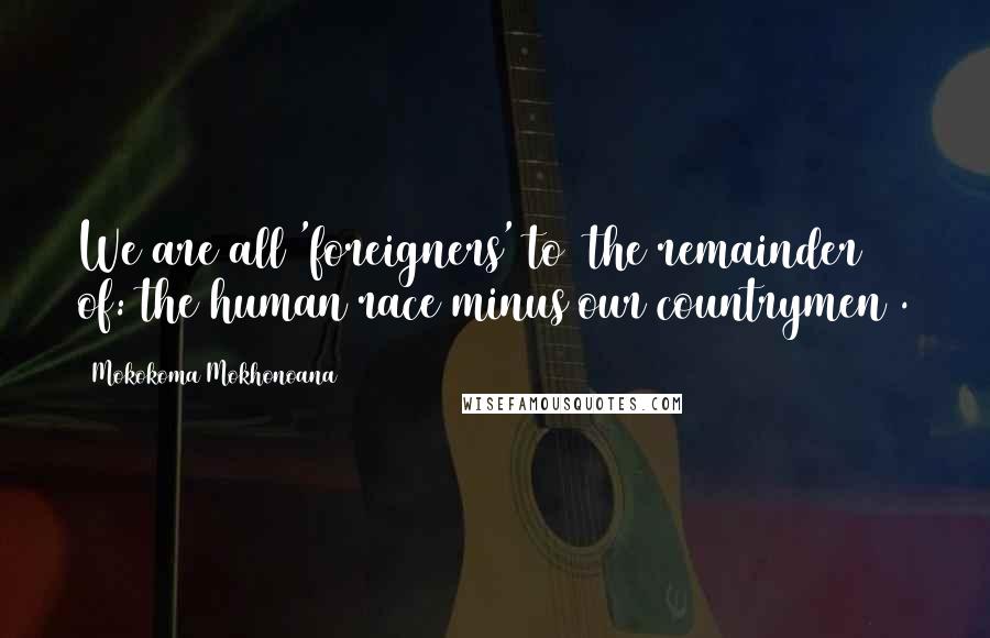 Mokokoma Mokhonoana Quotes: We are all 'foreigners' to [the remainder of: the human race minus our countrymen].