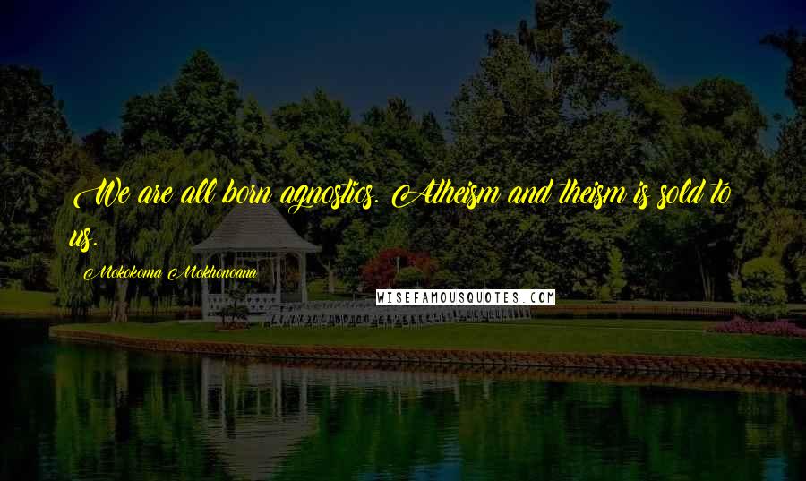 Mokokoma Mokhonoana Quotes: We are all born agnostics. Atheism and theism is sold to us.