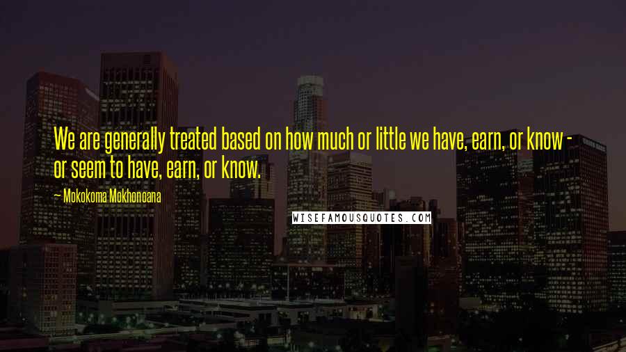 Mokokoma Mokhonoana Quotes: We are generally treated based on how much or little we have, earn, or know - or seem to have, earn, or know.