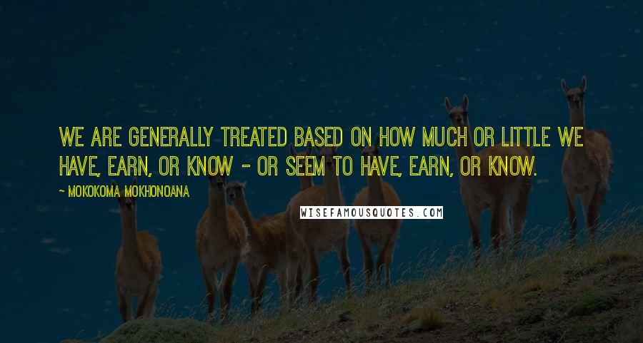 Mokokoma Mokhonoana Quotes: We are generally treated based on how much or little we have, earn, or know - or seem to have, earn, or know.