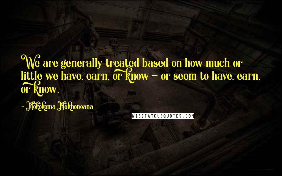 Mokokoma Mokhonoana Quotes: We are generally treated based on how much or little we have, earn, or know - or seem to have, earn, or know.