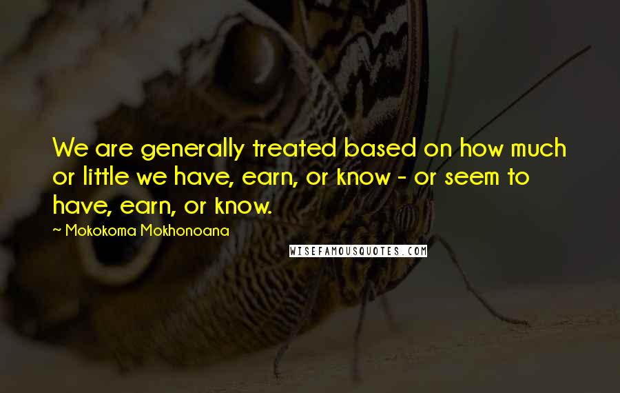 Mokokoma Mokhonoana Quotes: We are generally treated based on how much or little we have, earn, or know - or seem to have, earn, or know.