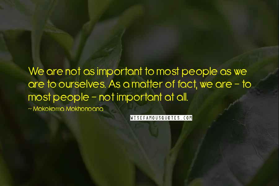 Mokokoma Mokhonoana Quotes: We are not as important to most people as we are to ourselves. As a matter of fact, we are - to most people - not important at all.