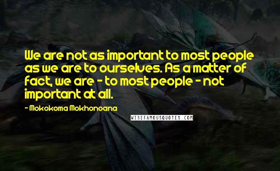 Mokokoma Mokhonoana Quotes: We are not as important to most people as we are to ourselves. As a matter of fact, we are - to most people - not important at all.