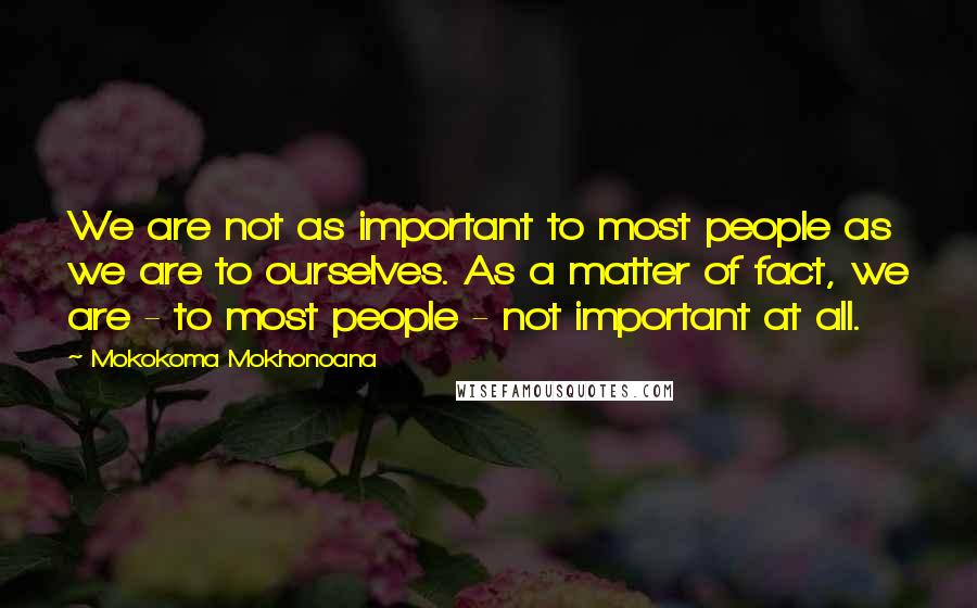 Mokokoma Mokhonoana Quotes: We are not as important to most people as we are to ourselves. As a matter of fact, we are - to most people - not important at all.