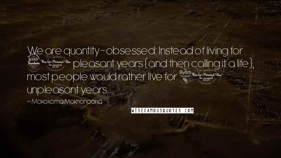 Mokokoma Mokhonoana Quotes: We are quantity-obsessed: Instead of living for 30 pleasant years (and then calling it a life), most people would rather live for 80 unpleasant years.