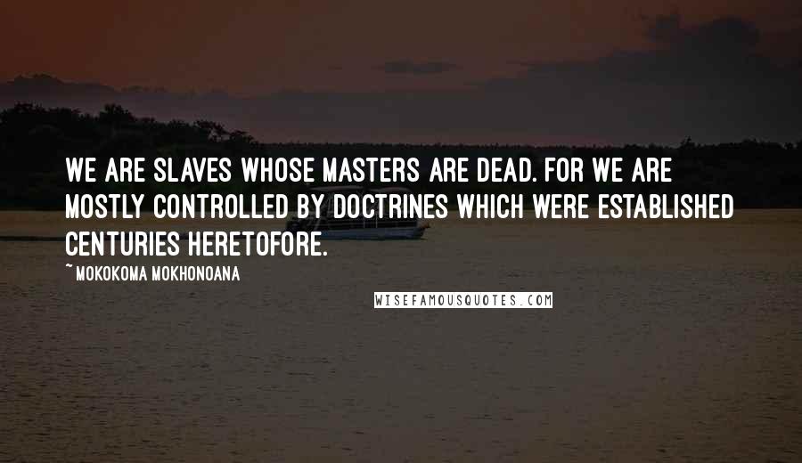 Mokokoma Mokhonoana Quotes: We are slaves whose masters are dead. For we are mostly controlled by doctrines which were established centuries heretofore.