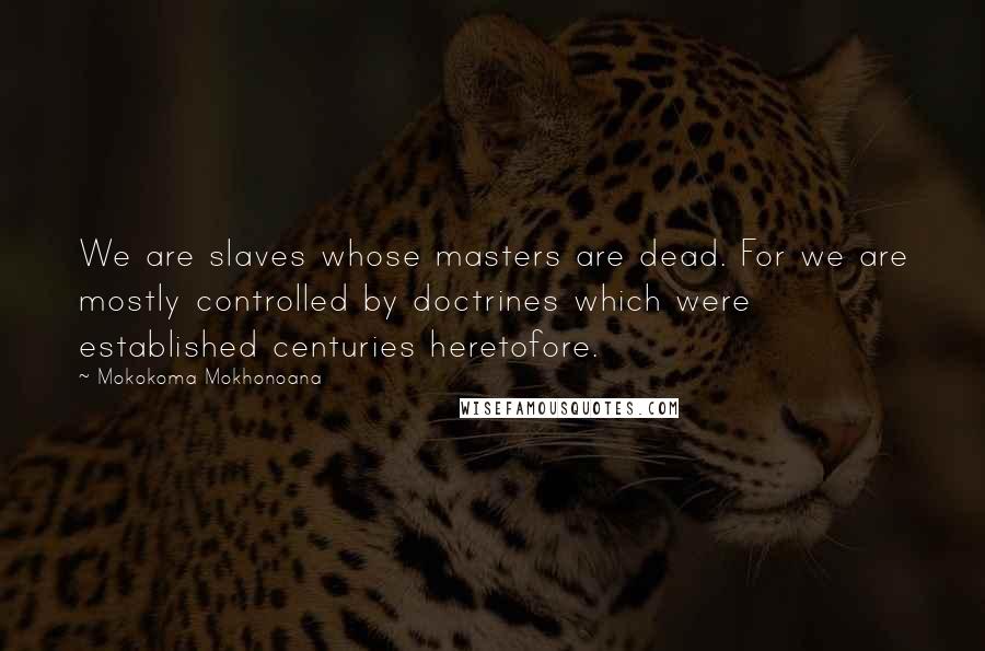 Mokokoma Mokhonoana Quotes: We are slaves whose masters are dead. For we are mostly controlled by doctrines which were established centuries heretofore.