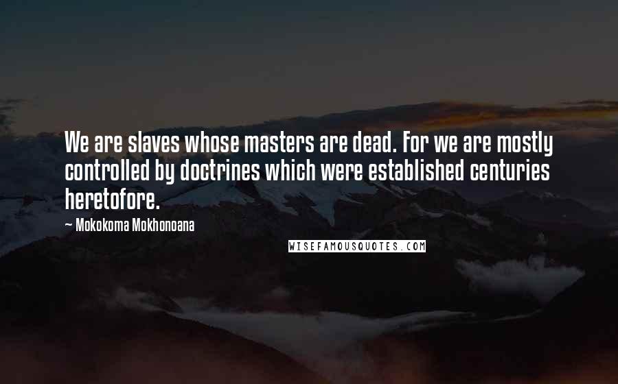 Mokokoma Mokhonoana Quotes: We are slaves whose masters are dead. For we are mostly controlled by doctrines which were established centuries heretofore.