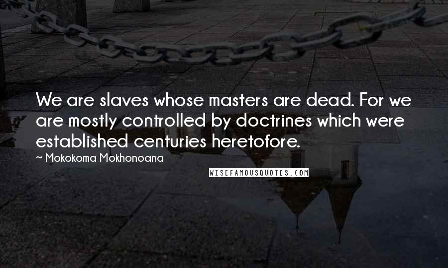 Mokokoma Mokhonoana Quotes: We are slaves whose masters are dead. For we are mostly controlled by doctrines which were established centuries heretofore.