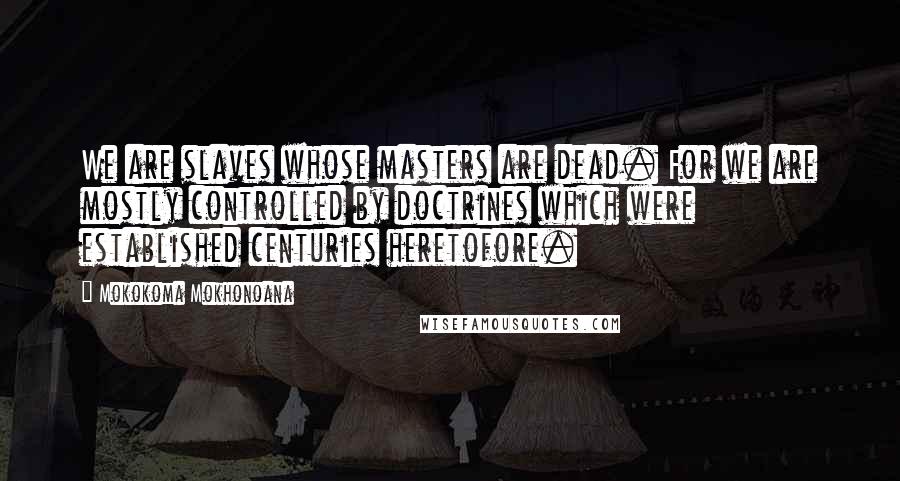 Mokokoma Mokhonoana Quotes: We are slaves whose masters are dead. For we are mostly controlled by doctrines which were established centuries heretofore.