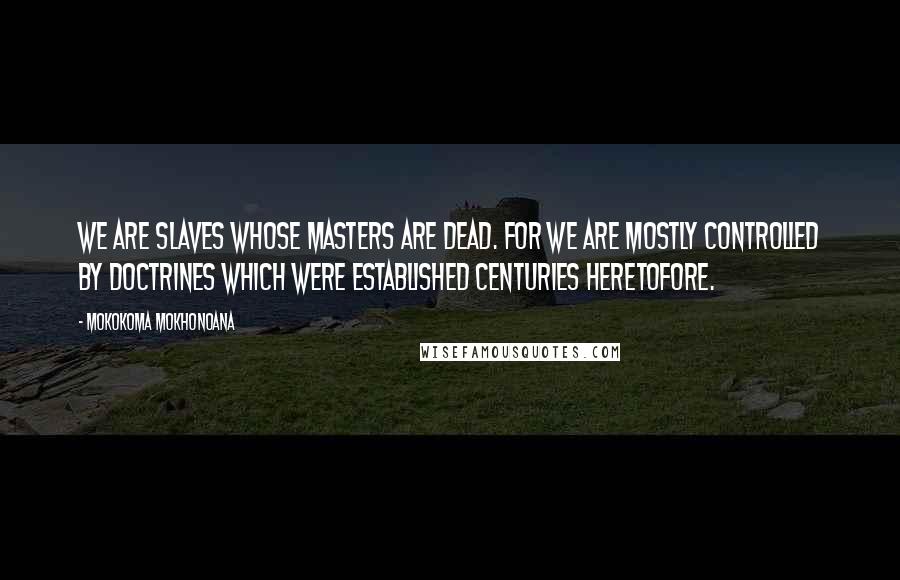 Mokokoma Mokhonoana Quotes: We are slaves whose masters are dead. For we are mostly controlled by doctrines which were established centuries heretofore.