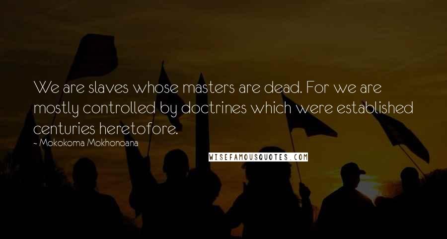 Mokokoma Mokhonoana Quotes: We are slaves whose masters are dead. For we are mostly controlled by doctrines which were established centuries heretofore.