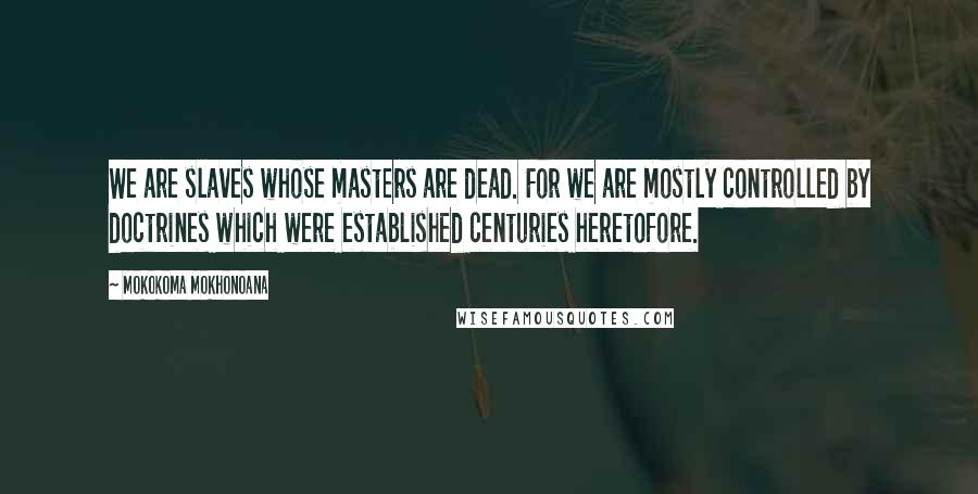 Mokokoma Mokhonoana Quotes: We are slaves whose masters are dead. For we are mostly controlled by doctrines which were established centuries heretofore.