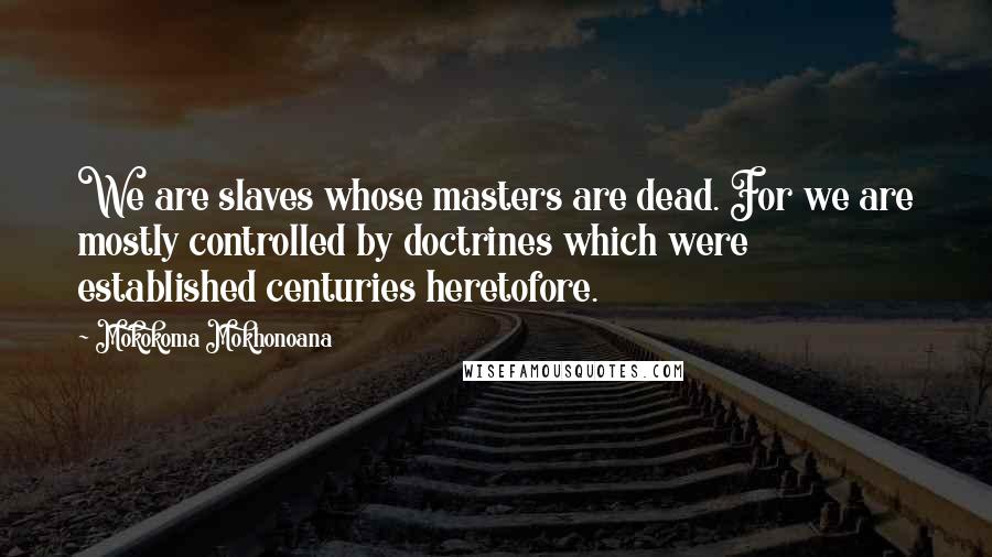 Mokokoma Mokhonoana Quotes: We are slaves whose masters are dead. For we are mostly controlled by doctrines which were established centuries heretofore.