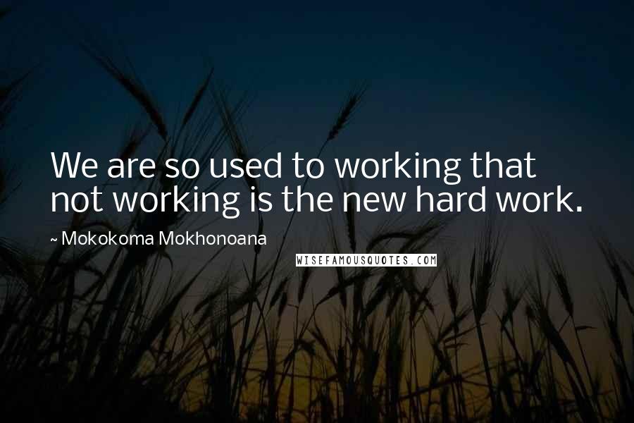 Mokokoma Mokhonoana Quotes: We are so used to working that not working is the new hard work.