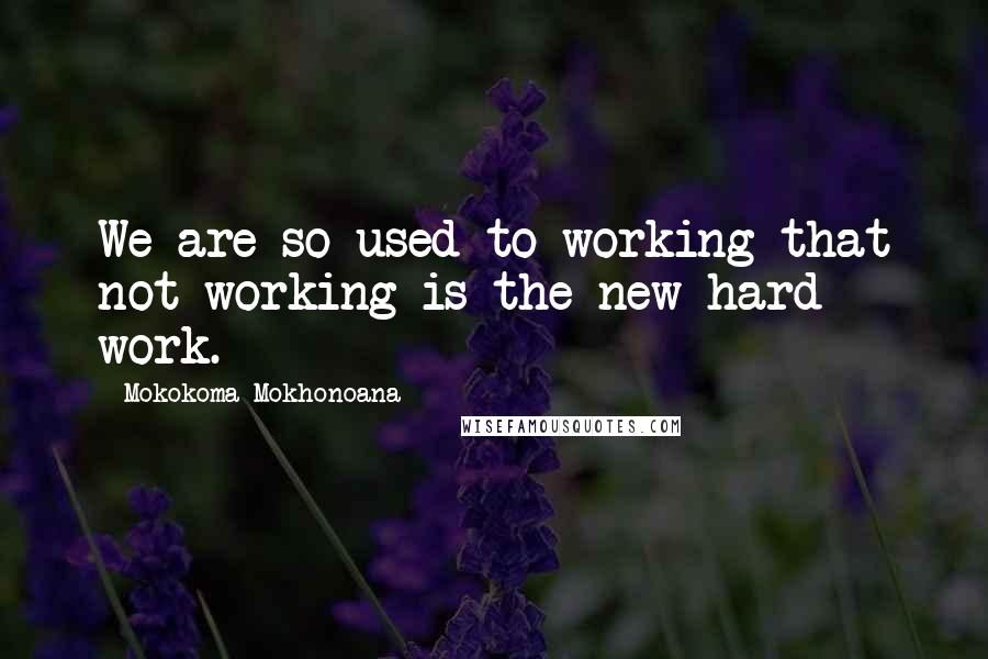 Mokokoma Mokhonoana Quotes: We are so used to working that not working is the new hard work.