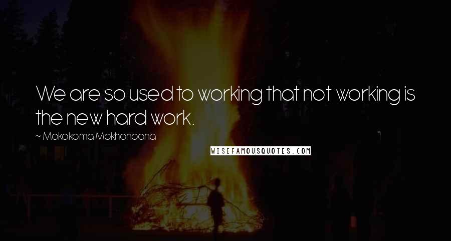 Mokokoma Mokhonoana Quotes: We are so used to working that not working is the new hard work.