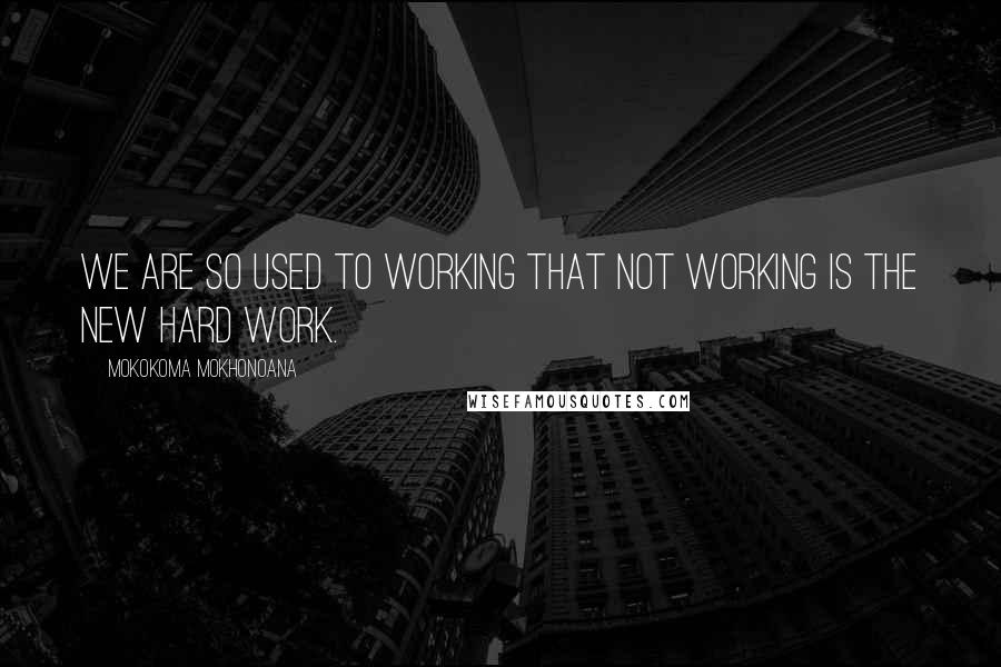 Mokokoma Mokhonoana Quotes: We are so used to working that not working is the new hard work.