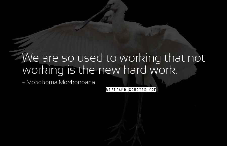 Mokokoma Mokhonoana Quotes: We are so used to working that not working is the new hard work.