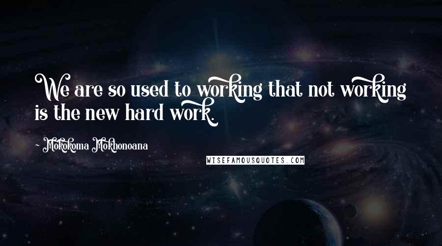 Mokokoma Mokhonoana Quotes: We are so used to working that not working is the new hard work.