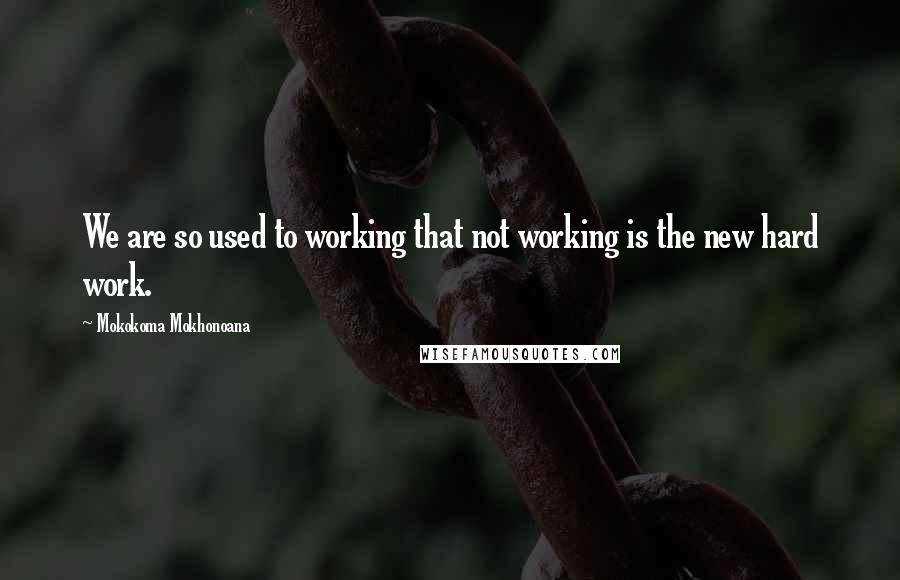 Mokokoma Mokhonoana Quotes: We are so used to working that not working is the new hard work.