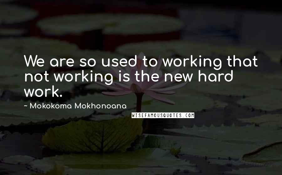 Mokokoma Mokhonoana Quotes: We are so used to working that not working is the new hard work.