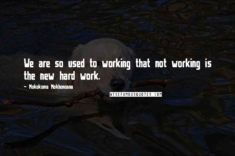 Mokokoma Mokhonoana Quotes: We are so used to working that not working is the new hard work.