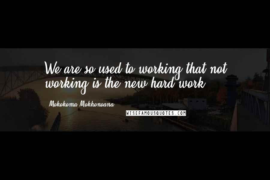 Mokokoma Mokhonoana Quotes: We are so used to working that not working is the new hard work.