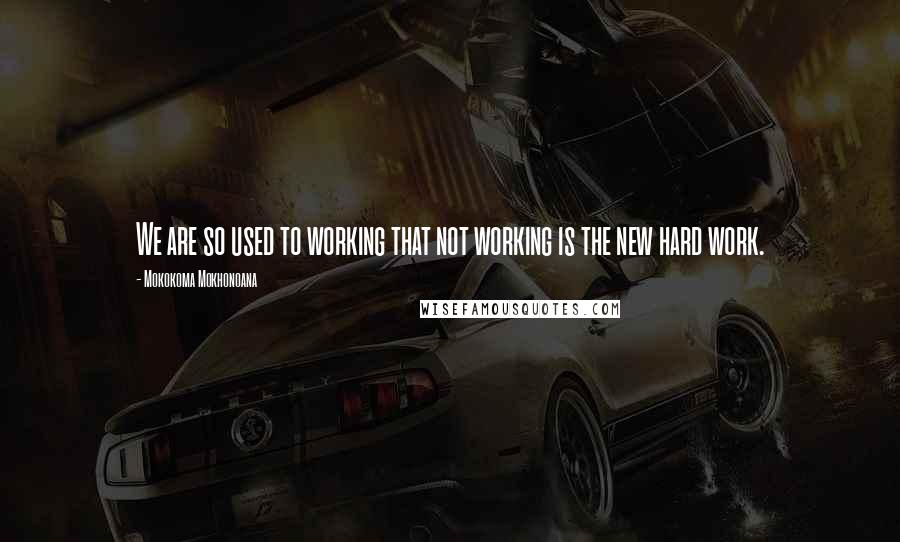 Mokokoma Mokhonoana Quotes: We are so used to working that not working is the new hard work.