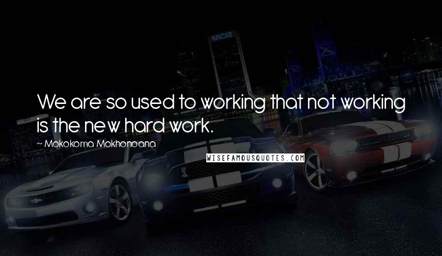 Mokokoma Mokhonoana Quotes: We are so used to working that not working is the new hard work.