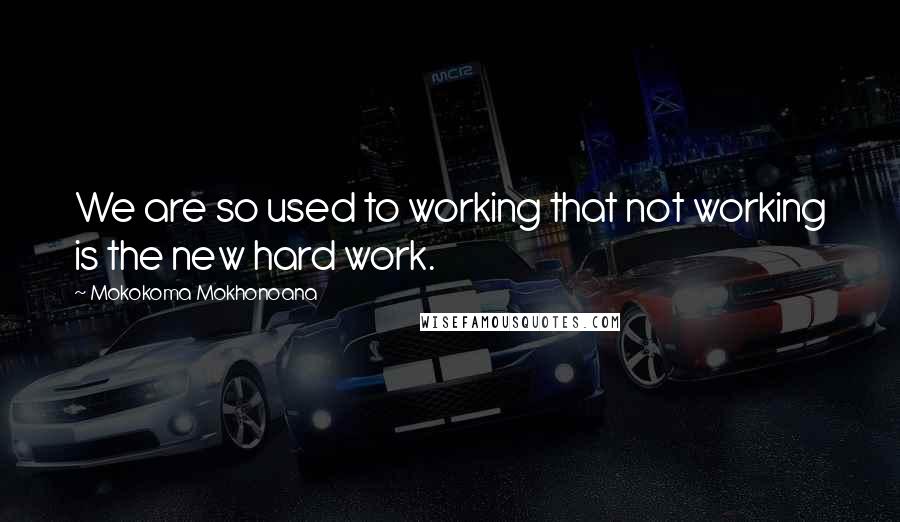 Mokokoma Mokhonoana Quotes: We are so used to working that not working is the new hard work.