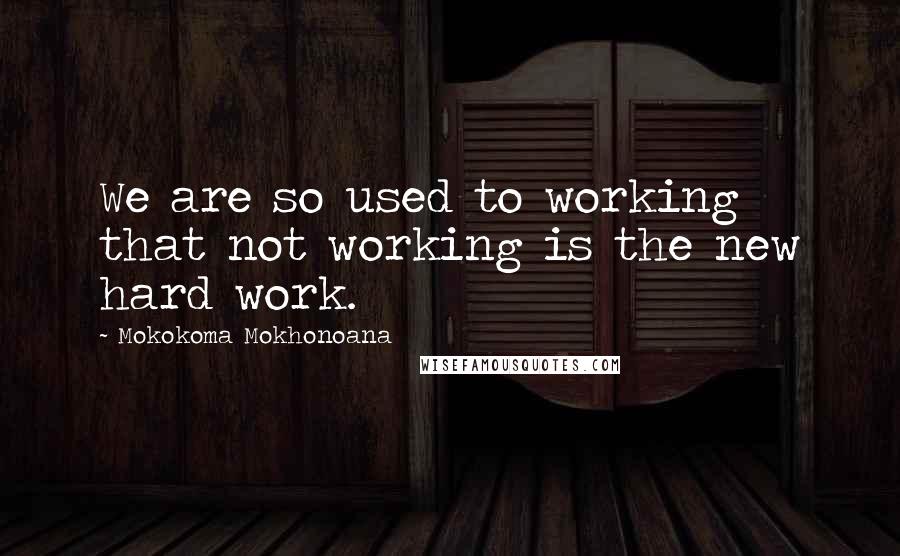 Mokokoma Mokhonoana Quotes: We are so used to working that not working is the new hard work.